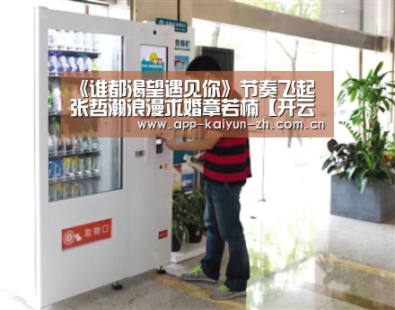《谁都渴望遇见你》节奏飞起 张哲瀚浪漫求婚章若楠【开云体育官网】(图2) 开云体育官网