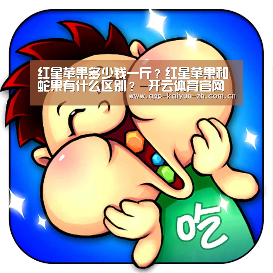 红星苹果多少钱一斤?红星苹果和蛇果有什么区别?-开云体育官网(图2) 开云体育官方