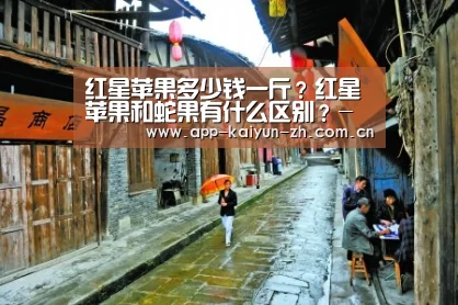 红星苹果多少钱一斤?红星苹果和蛇果有什么区别?-开云体育官网(图3) 开云体育官方