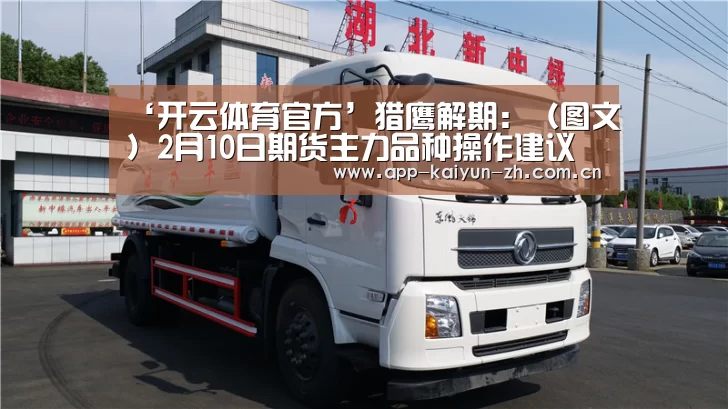 ‘开云体育官方’猎鹰解期:(图文)2月10日期货主力品种操作建议(图3) 开云体育官方